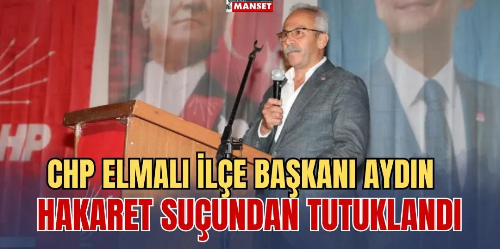 CHP ELMALI İLÇE BAŞKANI AYDIN, HAKARET SUÇUNDAN TUTUKLANDI