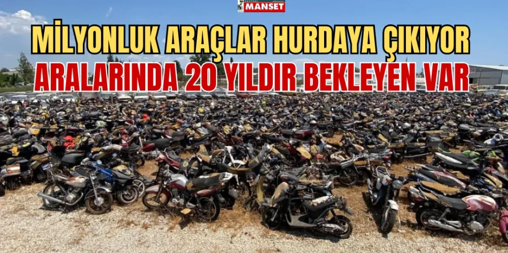 MİLYONLUK ARAÇLAR HURDAYA ÇIKIYOR, ARALARINDA 20 YILDIR BEKLEYEN VAR