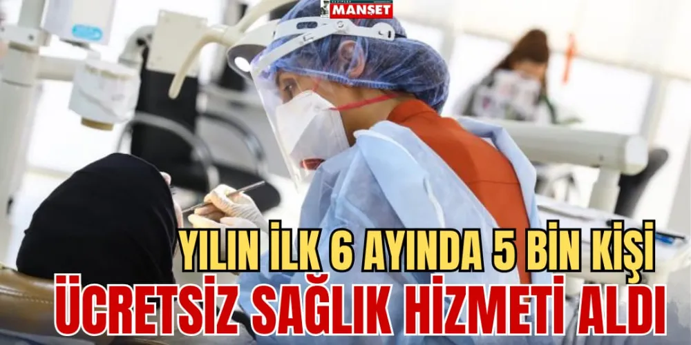 YILIN İLK 6 AYINDA 5 BİN KİŞİ  ÜCRETSİZ SAĞLIK HİZMETİ ALDI