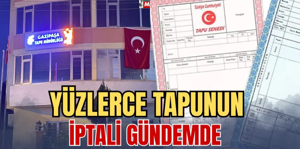 YÜZLERCE TAPUNUN İPTALİ GÜNDEMDE