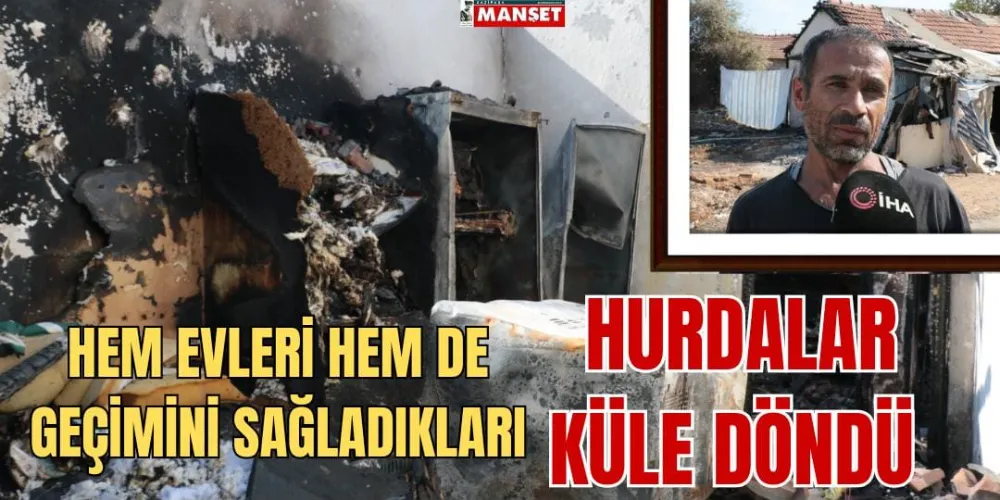 HEM EVLERİ HEM DE GEÇİMİNİ SAĞLADIKLARI HURDALAR KÜLE DÖNDÜ