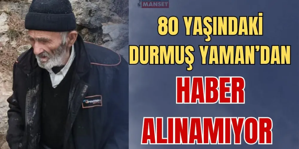 80 YAŞINDAKİ DURMUŞ YAMAN’DAN HABER ALINAMIYOR