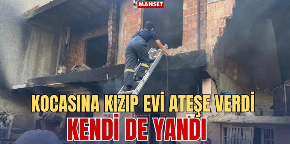 KOCASINA KIZIP EVİ ATEŞE VERDİ, KENDİ DE YANDI