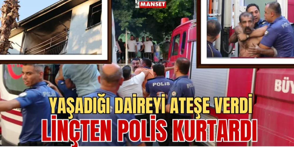  YAŞADIĞI DAİREYİ ATEŞE VERDİ, LİNÇTEN POLİS KURTARDI