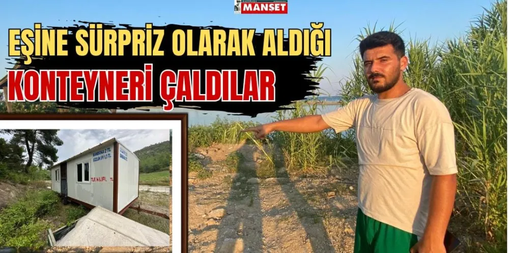 EŞİNE SÜRPRİZ OLARAK ALDIĞI KONTEYNERİ ÇALDILAR