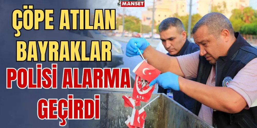 ÇÖPE ATILAN BAYRAKLAR POLİSİ ALARMA GEÇİRDİ