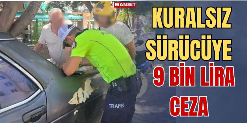 KURALSIZ SÜRÜCÜYE 9 BİN TL CEZA