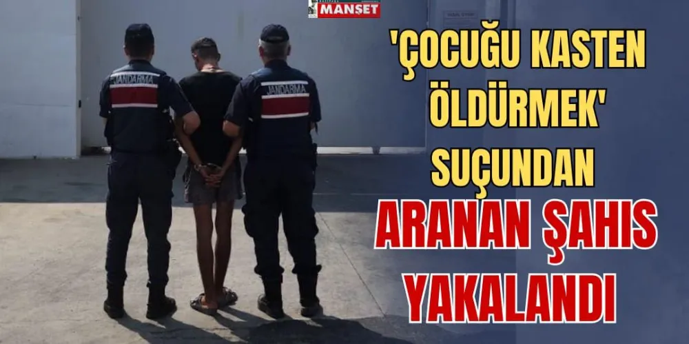 ÇOCUĞU KASTEN ÖLDÜRMEK SUÇUNDAN ARANAN ŞAHIS YAKALANDI