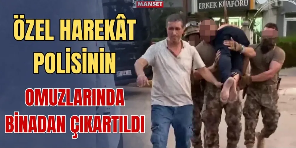 ÖZEL HAREKÂT POLİSİNİN OMUZLARINDA BİNADAN ÇIKARTILDI