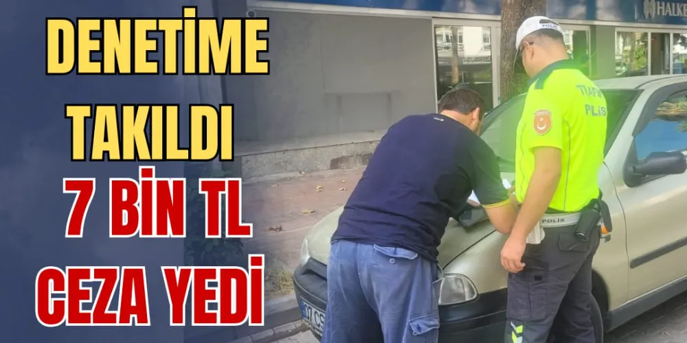 DENETİME TAKILDI 7 BİN TL CEZA YEDİ 