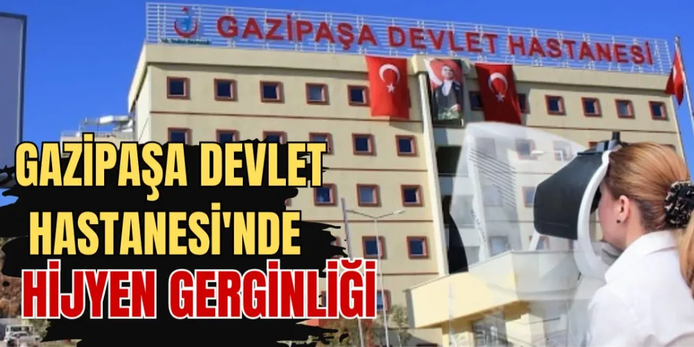 GAZİPAŞA DEVLET HASTANESİNDE HİJYEN GERGİNLİĞİ 