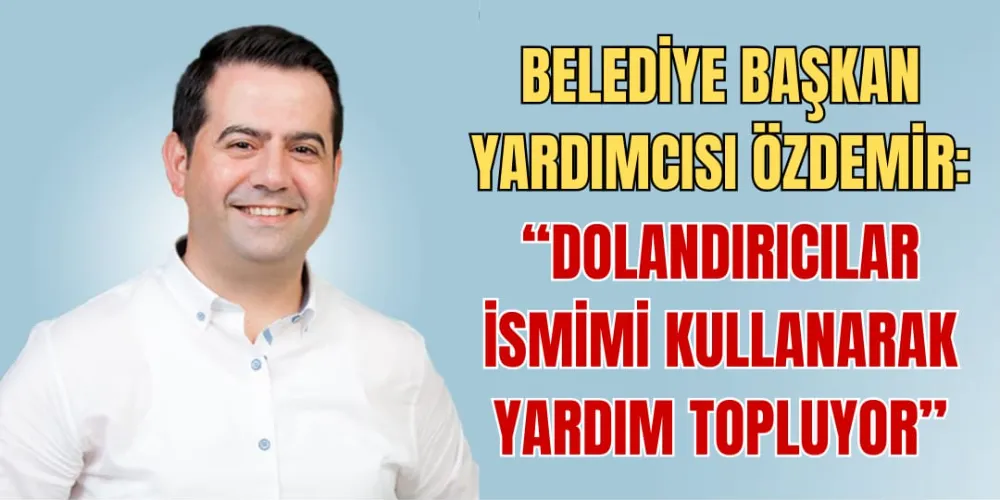 BELEDİYE BAŞKAN YARDIMCISI ÖZDEMİR: “DOLANDIRICILAR İSMİMİ KULLANARAK YARDIM TOPLUYOR”