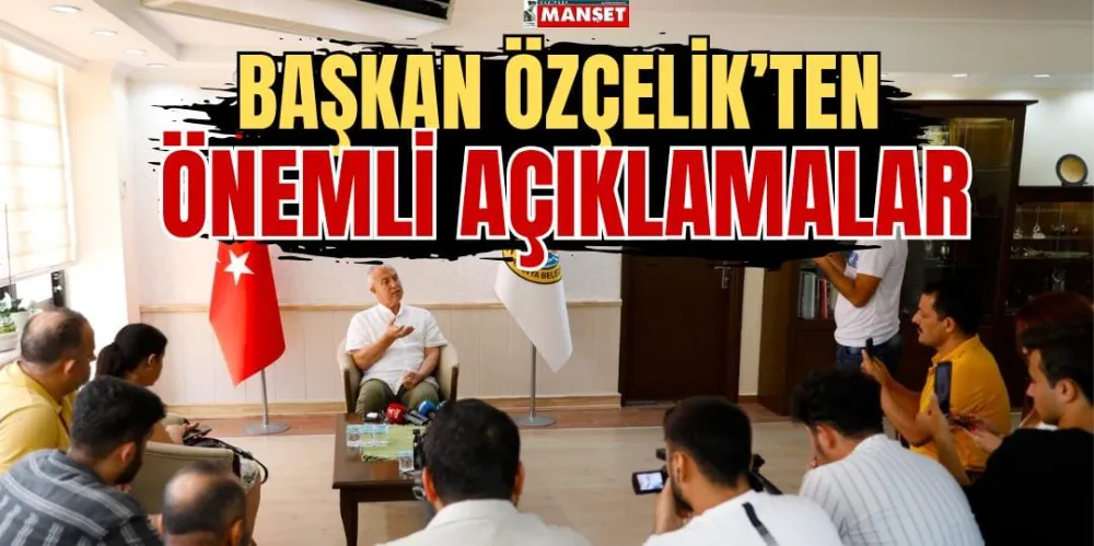 BAŞKAN ÖZÇELİK’TEN  ÖNEMLİ AÇIKLAMALAR