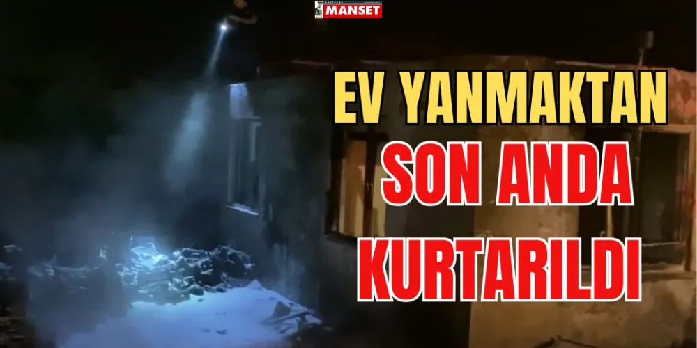 EV YANMAKTAN SON ANDA KURTARILDI