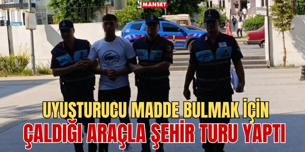 UYUŞTURUCU MADDE BULMAK İÇİN ÇALDIĞI ARAÇLA ŞEHİR TURU YAPTI