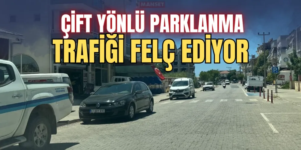 ÇİFT YÖNLÜ PARKLANMA TRAFİĞİ FELÇ EDİYOR