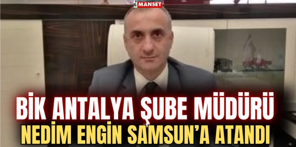 BİK ANTALYA ŞUBE MÜDÜRÜ  NEDİM ENGİN SAMSUN’A ATANDI