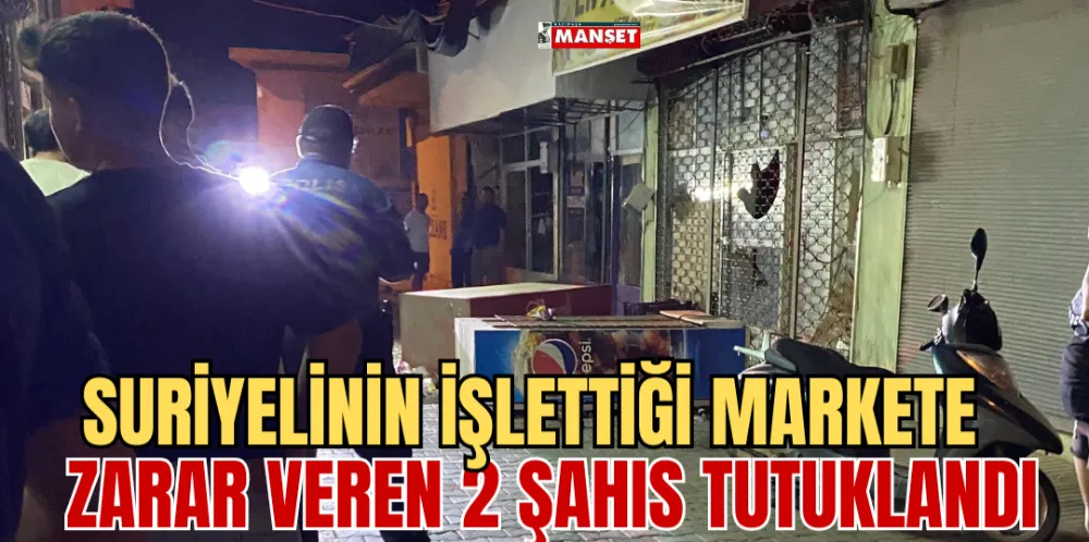 SURİYELİNİN İŞLETTİĞİ MARKETE ZARAR VEREN 2 ŞAHIS TUTUKLANDI 