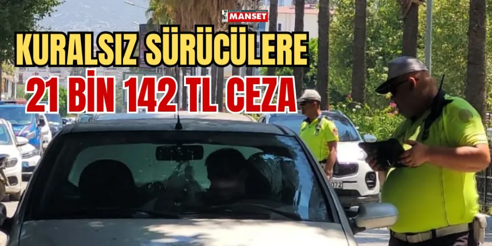 KURALSIZ SÜRÜCÜLERE 21 BİN 142 TL CEZA