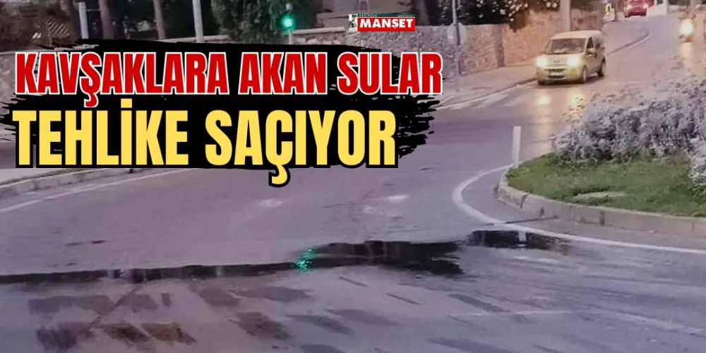 KAVŞAKLARA AKAN SULAR TEHLİKE SAÇIYOR