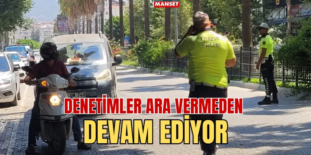 DENETİMLER ARA VERMEDEN DEVAM EDİYOR