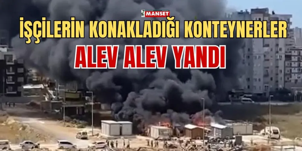 İŞÇİLERİN KONAKLADIĞI KONTEYNERLER ALEV ALEV YANDI