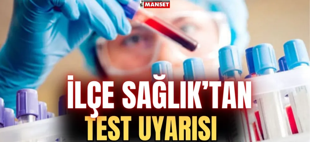 İLÇE SAĞLIK’TAN TEST UYARISI