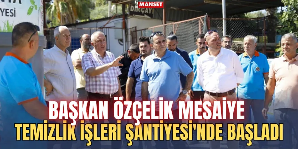 BAŞKAN ÖZÇELİK MESAİYE TEMİZLİK İŞLERİ ŞANTİYESİ’NDE BAŞLADI