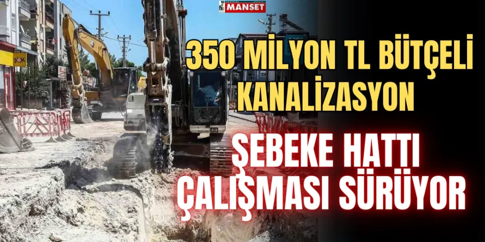 350 MİLYON TL BÜTÇELİ KANALİZASYON ŞEBEKE HATTI ÇALIŞMASI SÜRÜYOR