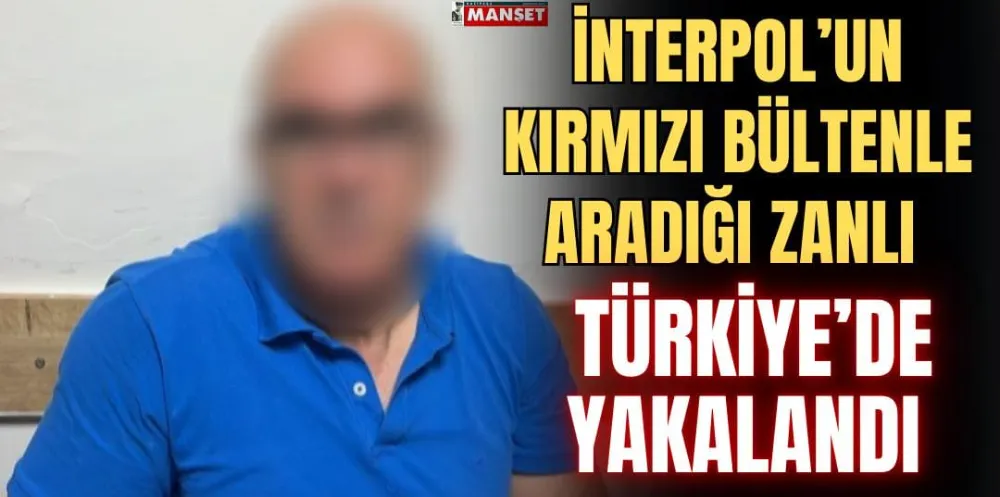 İNTERPOL’UN KIRMIZI BÜLTENLE ARADIĞI ZANLI TÜRKİYE’DE YAKALANDI