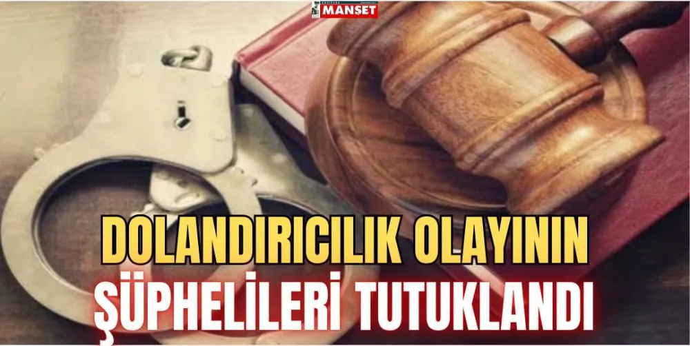 DOLANDIRICILIK OLAYININ ŞÜPHELİLERİ TUTUKLANDI