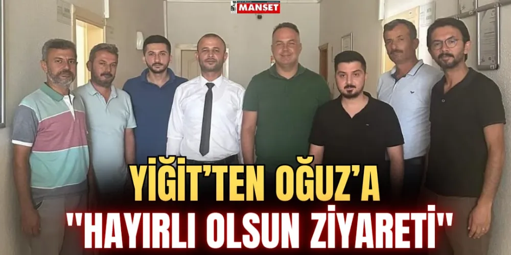 YİĞİT’TEN OĞUZ’A “HAYIRLI OLSUN” ZİYARETİ