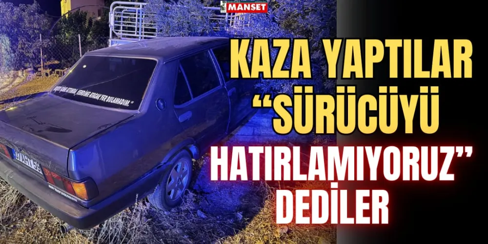 KAZA YAPTILAR “SÜRÜCÜYÜ HATIRLAMIYORUZ” DEDİLER