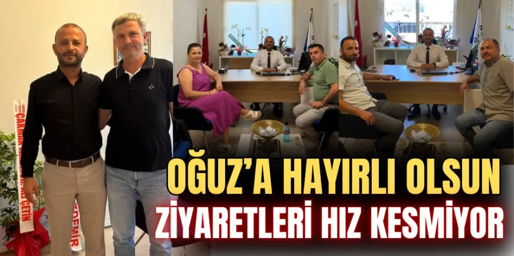 OĞUZ’A HAYIRLI OLSUN ZİYARETLERİ HIZ KESMİYOR