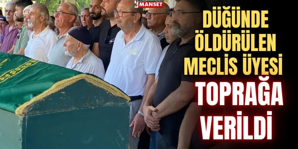 DÜĞÜNDE ÖLDÜRÜLEN MECLİS ÜYESİ TOPRAĞA VERİLDİ