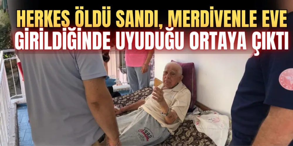 HERKES ÖLDÜ SANDI, MERDİVENLE EVE GİRİLDİĞİNDE UYUDUĞU ORTAYA ÇIKTI