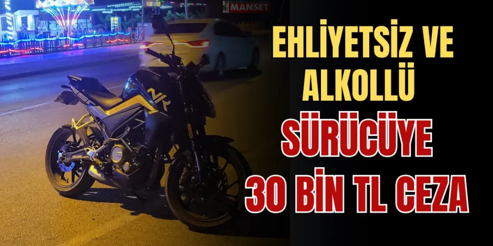 EHLİYETSİZ VE ALKOLLÜ SÜRÜCÜYE 30 BİN TL CEZA