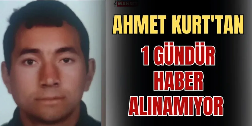 AHMET KURT’TAN 1 GÜNDÜR HABER ALINAMIYOR