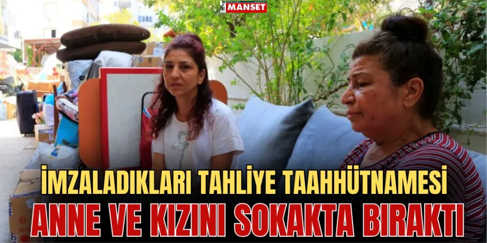 İMZALADIKLARI TAHLİYE TAAHHÜTNAMESİ  ANNE VE KIZINI SOKAKTA BIRAKTI