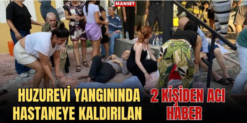 HUZUREVİ YANGININDA HASTANEYE KALDIRILAN 2 KİŞİDEN ACI HABER