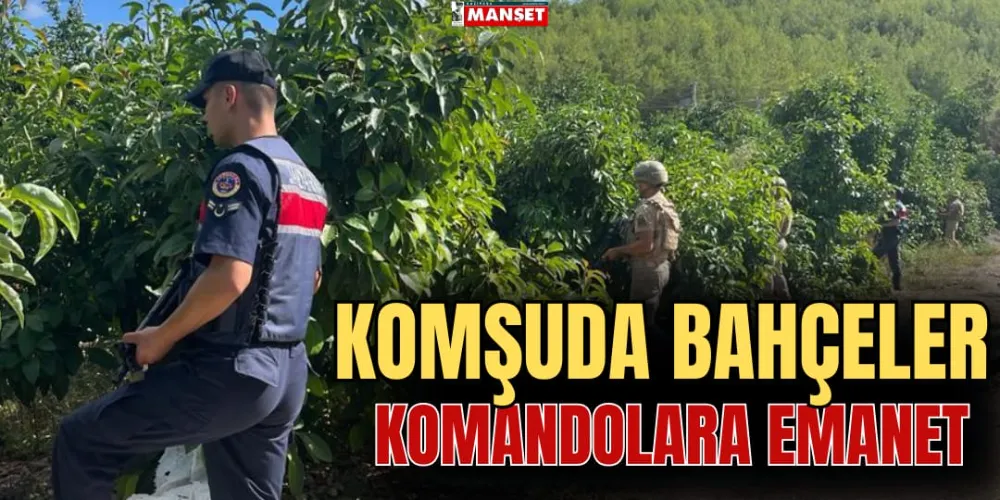 KOMŞUDA BAHÇELER KOMANDOLARA EMANET