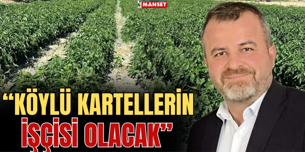 “KÖYLÜ KARTELLERİN İŞÇİSİ OLACAK”