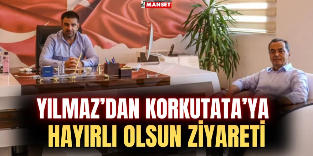 YILMAZ’DAN KORKUTATA’YA HAYIRLI OLSUN ZİYARETİ