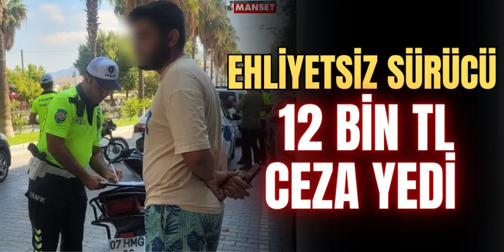 EHLİYETSİZ SÜRÜCÜ 12 BİN TL CEZA YEDİ