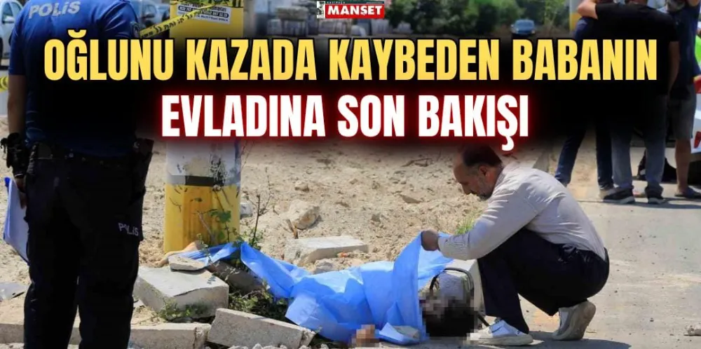 OĞLUNU KAZADA KAYBEDEN BABANIN EVLADINA SON BAKIŞI 