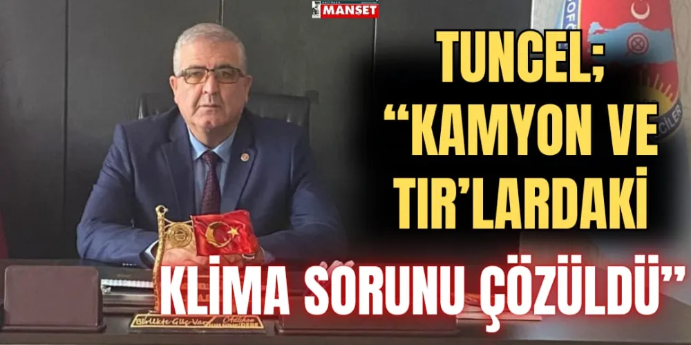 TUNCEL “KAMYON VE TIR’LARDAKİ KLİMA SORUNU ÇÖZÜLDÜ”