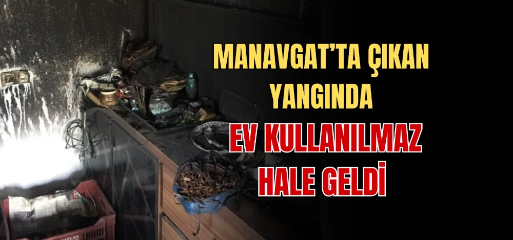 MANAVGAT’TA ÇIKAN YANGINDA EV KULLANILMAZ HALE GELDİ 