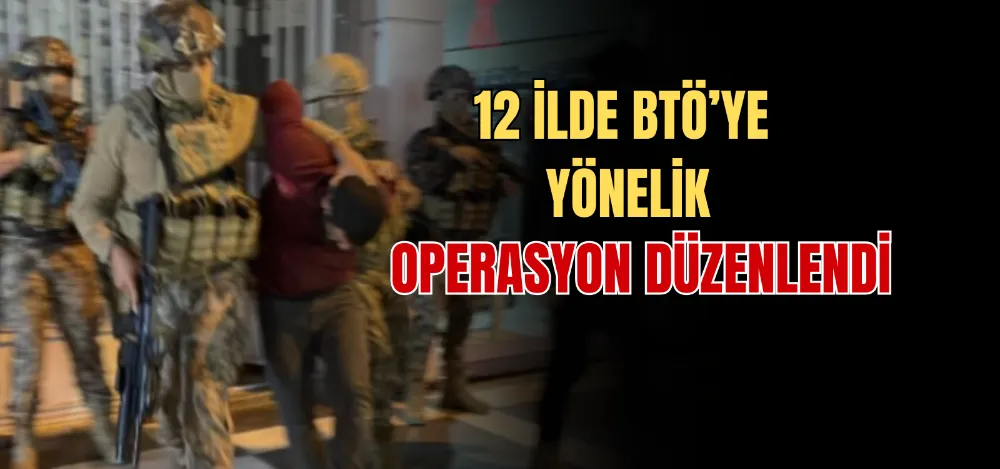 12 İLDE BTÖ’YE YÖNELİK OPERASYON DÜZENLENDİ 