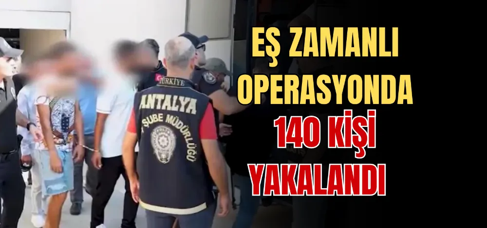 EŞ ZAMANLI OPERASYONDA 140 KİŞİ YAKALANDI 