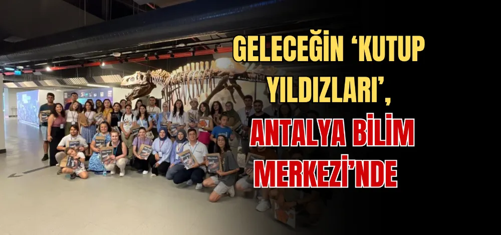 GELECEĞİN ‘KUTUP YILDIZLARI’, ANTALYA BİLİM MERKEZİ’NDE 